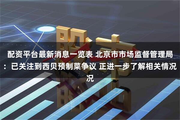 配资平台最新消息一览表 北京市市场监督管理局：已关注到西贝预制菜争议 正进一步了解相关情况