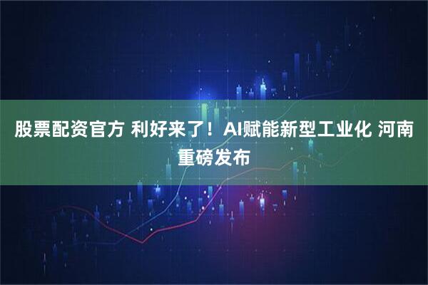 股票配资官方 利好来了！AI赋能新型工业化 河南重磅发布