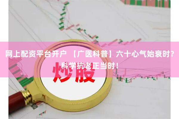 网上配资平台开户 【广医科普】六十心气始衰时？科学抗老正当时！