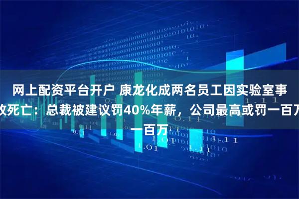 网上配资平台开户 康龙化成两名员工因实验室事故死亡：总裁被建议罚40%年薪，公司最高或罚一百万