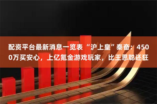 配资平台最新消息一览表 “沪上皇”秦奋：4500万买安心，上亿氪金游戏玩家，比王思聪还狂