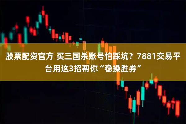 股票配资官方 买三国杀账号怕踩坑？7881交易平台用这3招帮你“稳操胜券”