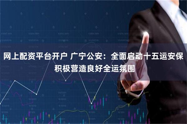 网上配资平台开户 广宁公安：全面启动十五运安保 积极营造良好全运氛围