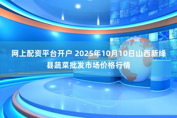 网上配资平台开户 2025年10月10日山西新绛县蔬菜批发市场价格行情