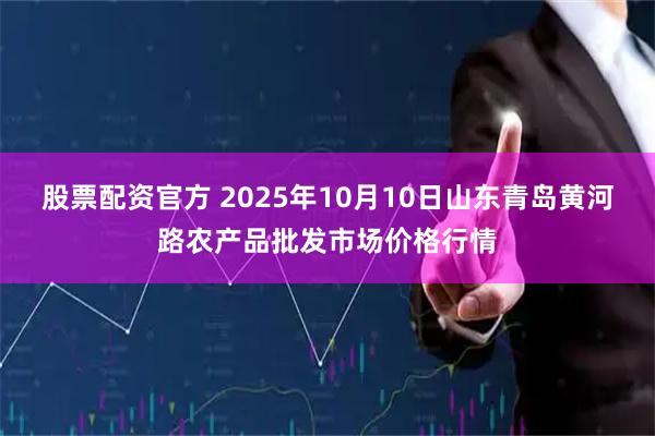 股票配资官方 2025年10月10日山东青岛黄河路农产品批发市场价格行情