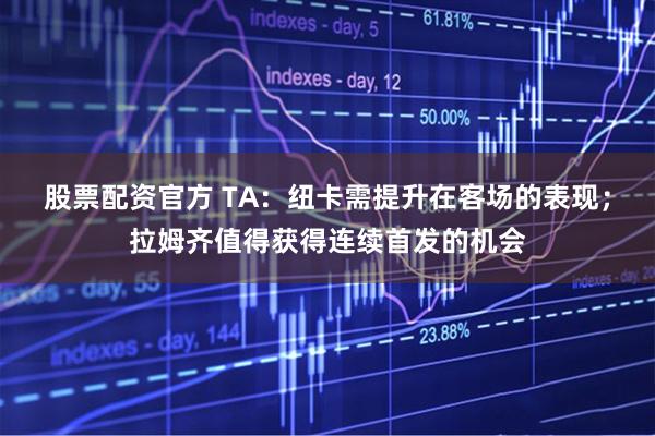 股票配资官方 TA：纽卡需提升在客场的表现；拉姆齐值得获得连续首发的机会