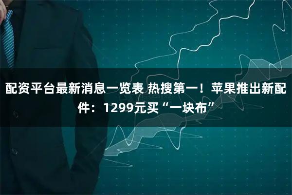 配资平台最新消息一览表 热搜第一！苹果推出新配件：1299元买“一块布”