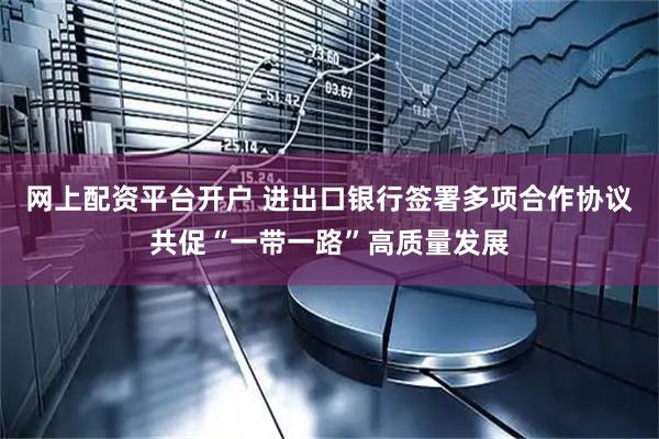 网上配资平台开户 进出口银行签署多项合作协议共促“一带一路”高质量发展
