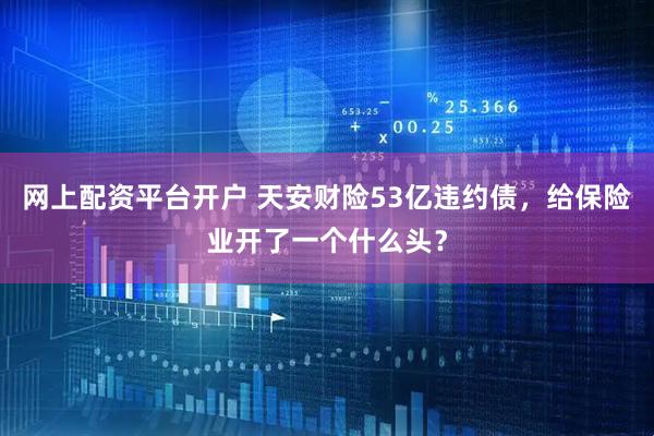 网上配资平台开户 天安财险53亿违约债，给保险业开了一个什么头？