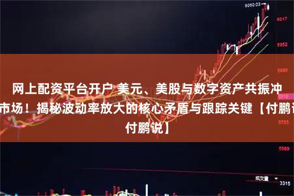 网上配资平台开户 美元、美股与数字资产共振冲击市场！揭秘波动率放大的核心矛盾与跟踪关键【付鹏说】