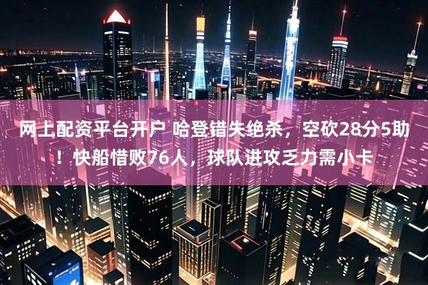 网上配资平台开户 哈登错失绝杀，空砍28分5助！快船惜败76人，球队进攻乏力需小卡