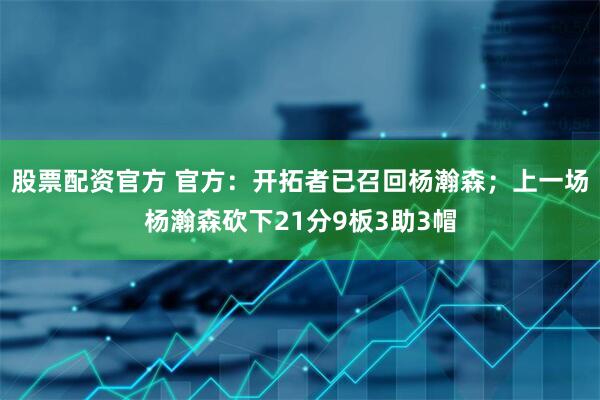 股票配资官方 官方：开拓者已召回杨瀚森；上一场杨瀚森砍下21分9板3助3帽