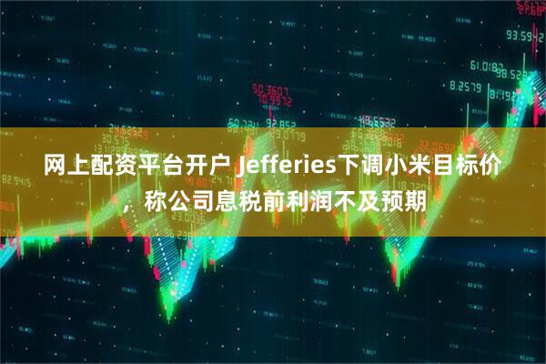 网上配资平台开户 Jefferies下调小米目标价，称公司息税前利润不及预期