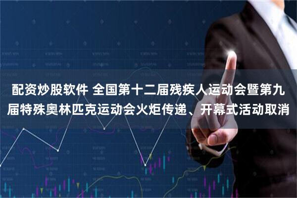 配资炒股软件 全国第十二届残疾人运动会暨第九届特殊奥林匹克运动会火炬传递、开幕式活动取消