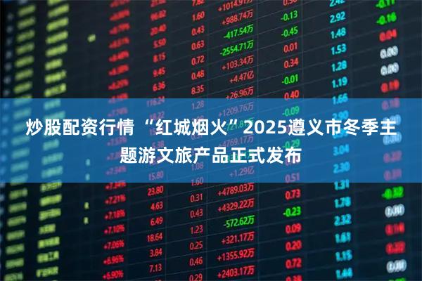 炒股配资行情 “红城烟火”2025遵义市冬季主题游文旅产品正式发布