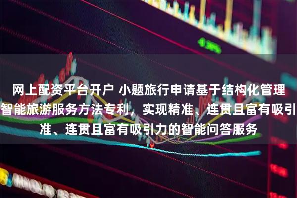 网上配资平台开户 小题旅行申请基于结构化管理与知识增强问答的智能旅游服务方法专利，实现精准、连贯且富有吸引力的智能问答服务