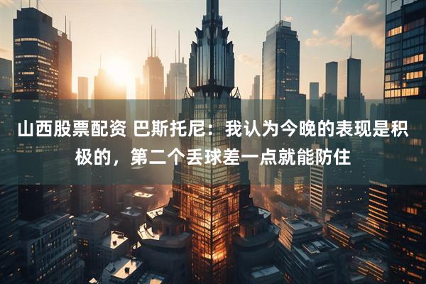 山西股票配资 巴斯托尼：我认为今晚的表现是积极的，第二个丢球差一点就能防住