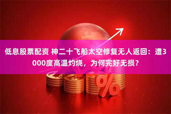 低息股票配资 神二十飞船太空修复无人返回：遭3000度高温灼烧，为何完好无损？
