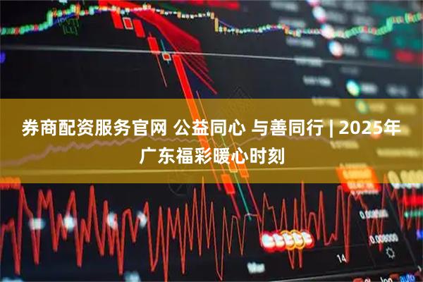 券商配资服务官网 公益同心 与善同行 | 2025年广东福彩暖心时刻