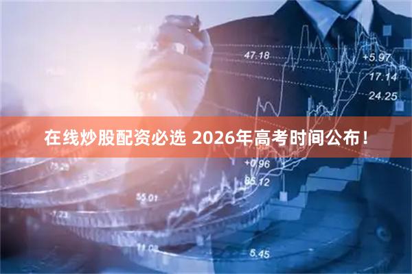 在线炒股配资必选 2026年高考时间公布！