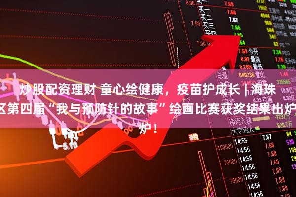 炒股配资理财 童心绘健康，疫苗护成长 | 海珠区第四届“我与预防针的故事”绘画比赛获奖结果出炉！