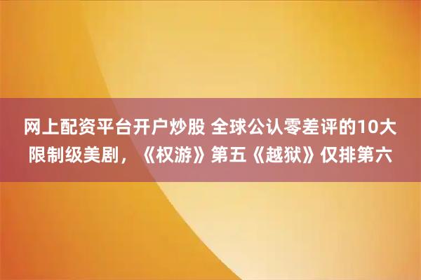 网上配资平台开户炒股 全球公认零差评的10大限制级美剧，《权游》第五《越狱》仅排第六