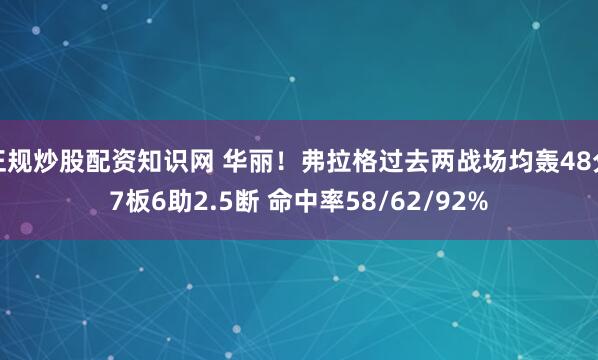 正规炒股配资知识网 华丽！弗拉格过去两战场均轰48分7板6助2.5断 命中率58/62/92%