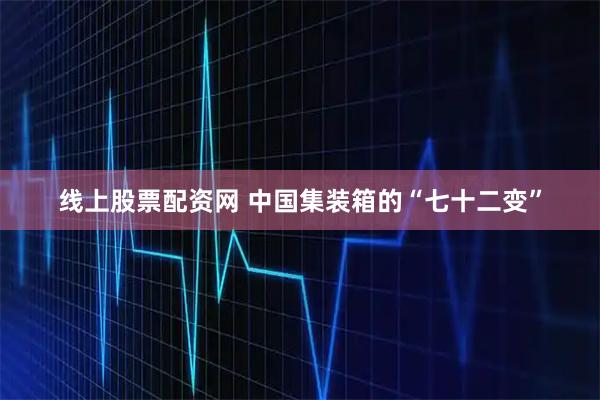 线上股票配资网 中国集装箱的“七十二变”