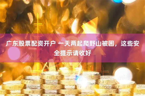 广东股票配资开户 一天两起爬野山被困,这些安全提示请收好