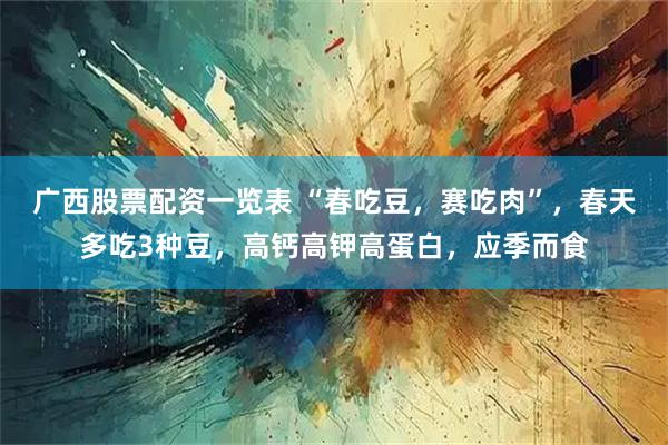 广西股票配资一览表 “春吃豆，赛吃肉”，春天多吃3种豆，高钙高钾高蛋白，应季而食