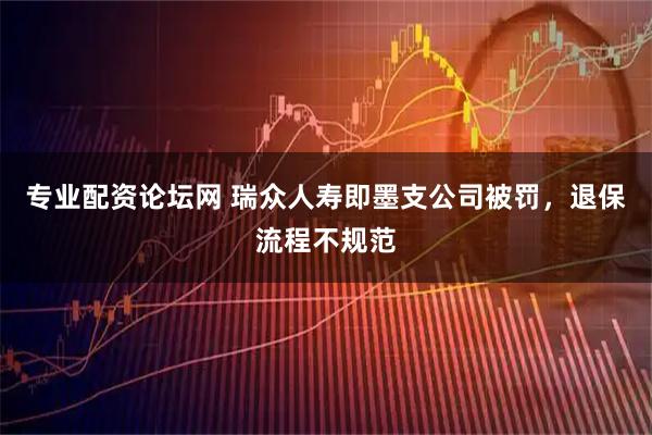 专业配资论坛网 瑞众人寿即墨支公司被罚，退保流程不规范