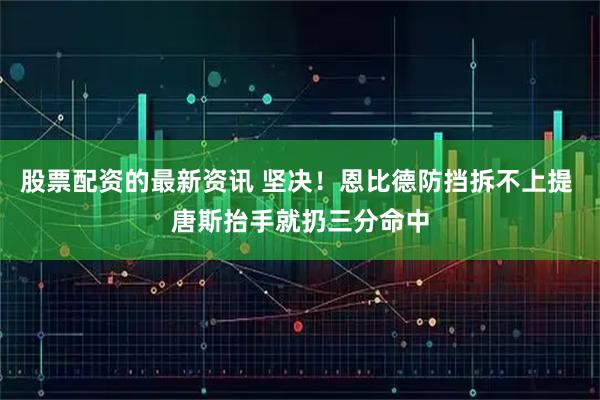 股票配资的最新资讯 坚决！恩比德防挡拆不上提 唐斯抬手就扔三分命中