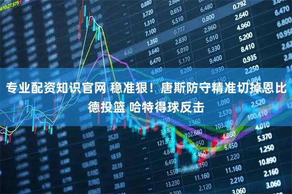 专业配资知识官网 稳准狠！唐斯防守精准切掉恩比德投篮 哈特得球反击
