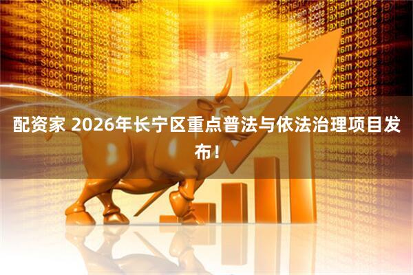 配资家 2026年长宁区重点普法与依法治理项目发布！