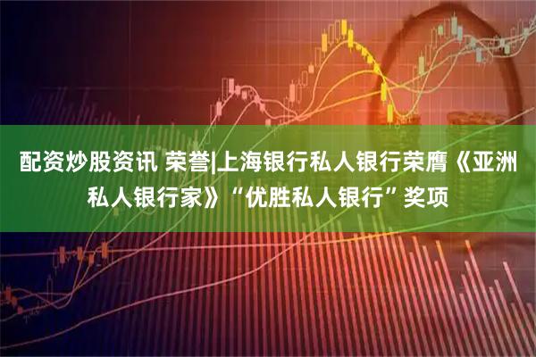 配资炒股资讯 荣誉|上海银行私人银行荣膺《亚洲私人银行家》“优胜私人银行”奖项
