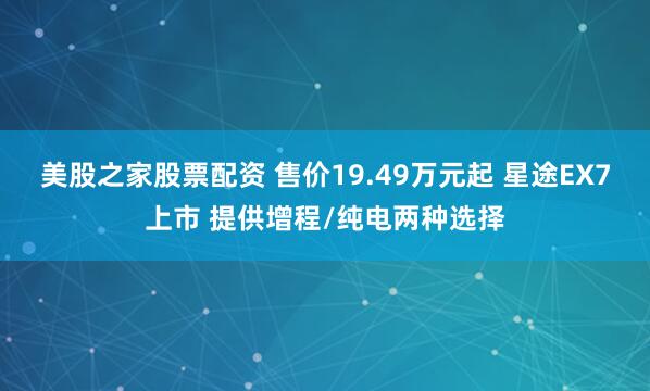 美股之家股票配资 售价19.49万元起 星途EX7上市 提供增程/纯电两种选择