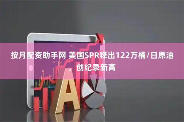 按月配资助手网 美国SPR释出122万桶/日原油，创纪录新高