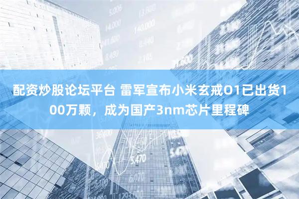 配资炒股论坛平台 雷军宣布小米玄戒O1已出货100万颗，成为国产3nm芯片里程碑