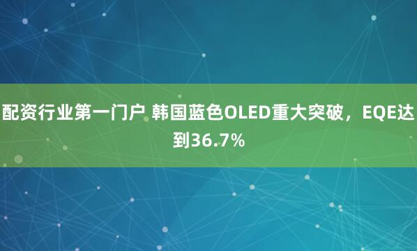 配资行业第一门户 韩国蓝色OLED重大突破，EQE达到36.7%
