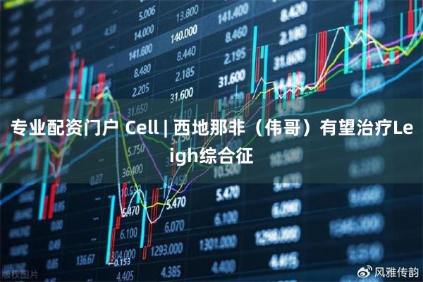专业配资门户 Cell | 西地那非（伟哥）有望治疗Leigh综合征
